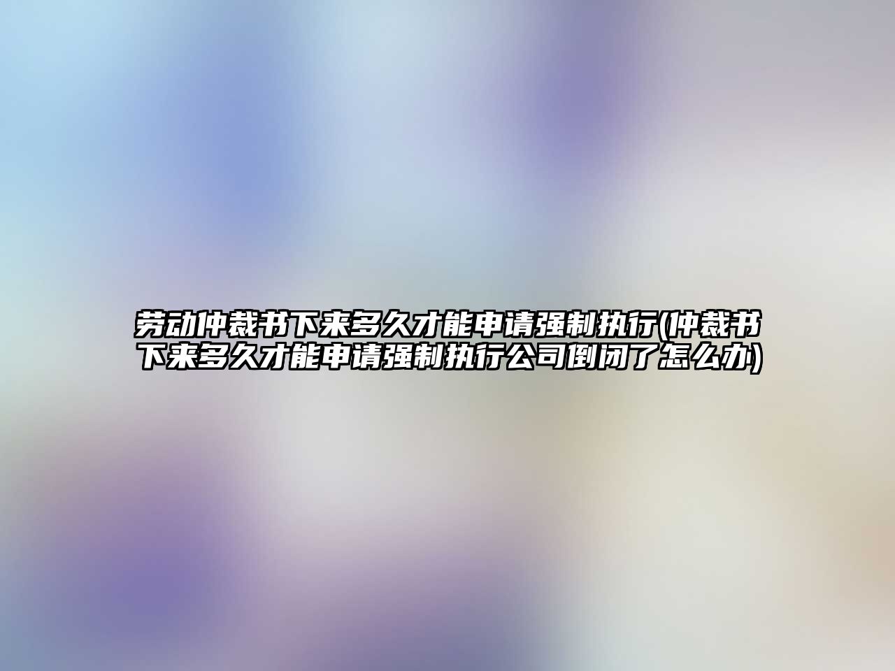 勞動仲裁書下來多久才能申請強(qiáng)制執(zhí)行(仲裁書下來多久才能申請強(qiáng)制執(zhí)行公司倒閉了怎么辦)