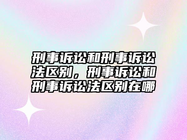 刑事訴訟和刑事訴訟法區別，刑事訴訟和刑事訴訟法區別在哪