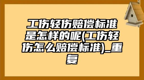 工傷輕傷賠償標準是怎樣的呢(工傷輕傷怎么賠償標準)_重復