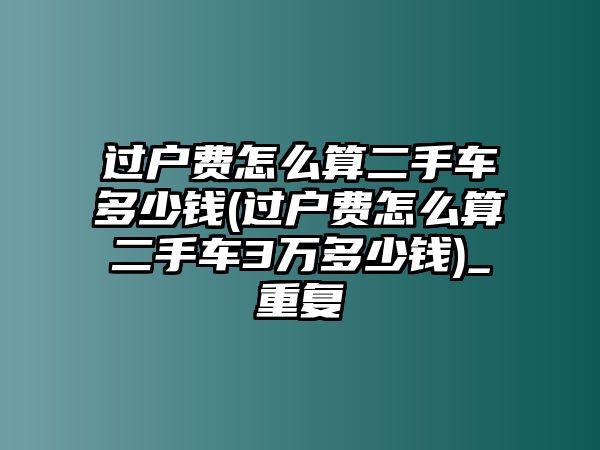 過戶費怎么算二手車多少錢(過戶費怎么算二手車3萬多少錢)_重復