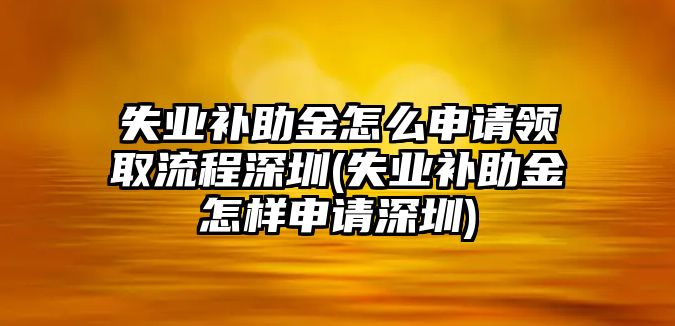 失業補助金怎么申請領取流程深圳(失業補助金怎樣申請深圳)