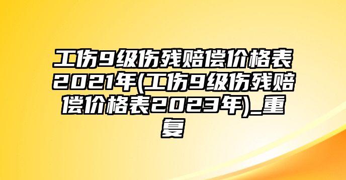 工傷9級傷殘賠償價格表2021年(工傷9級傷殘賠償價格表2023年)_重復(fù)