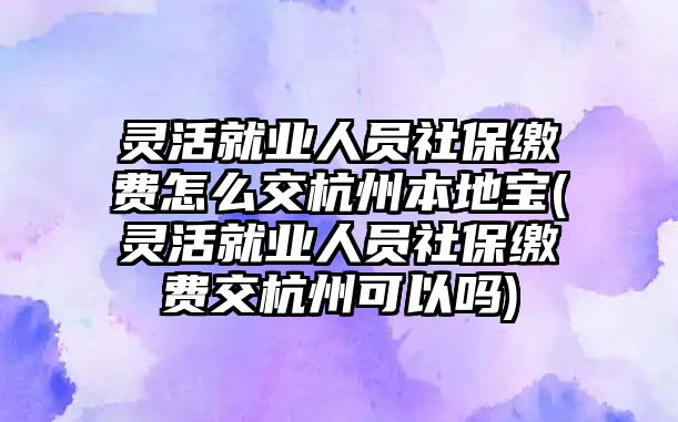 靈活就業人員社保繳費怎么交杭州本地寶(靈活就業人員社保繳費交杭州可以嗎)