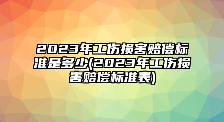 2023年工傷損害賠償標準是多少(2023年工傷損害賠償標準表)