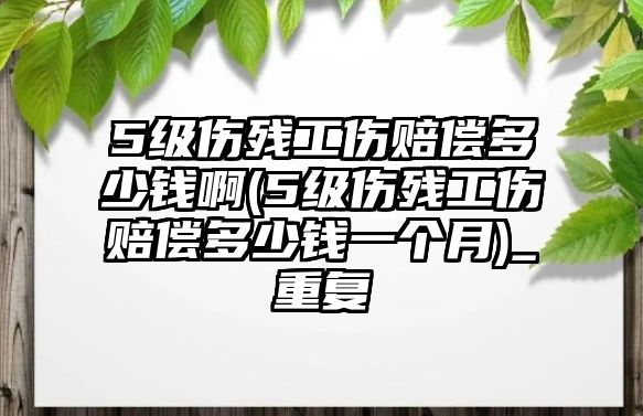 5級傷殘工傷賠償多少錢啊(5級傷殘工傷賠償多少錢一個月)_重復