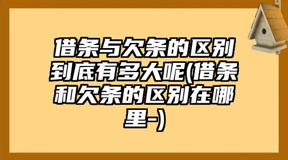 借條與欠條的區別到底有多大呢(借條和欠條的區別在哪里-)