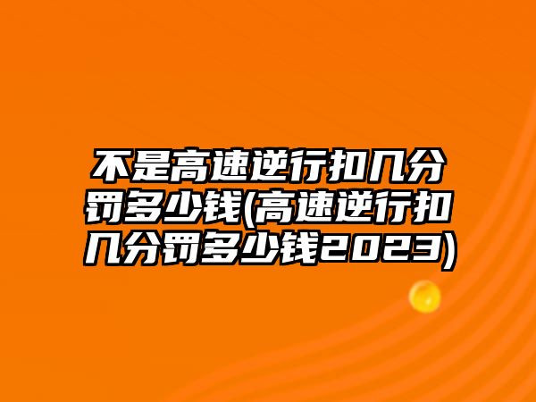 不是高速逆行扣幾分罰多少錢(高速逆行扣幾分罰多少錢2023)