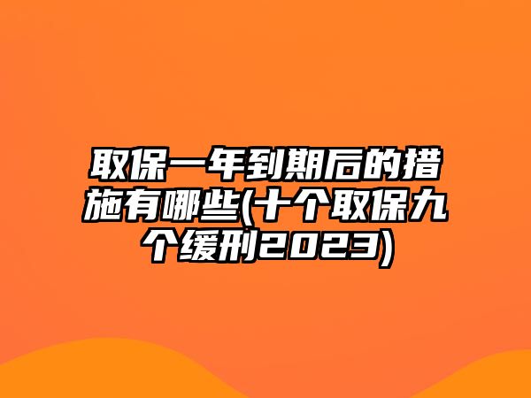 取保一年到期后的措施有哪些(十個取保九個緩刑2023)