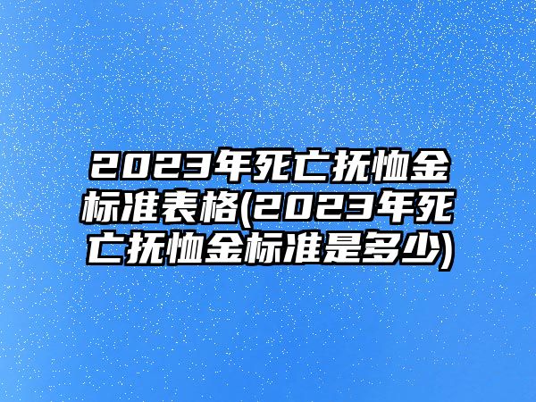 2023年死亡撫恤金標準表格(2023年死亡撫恤金標準是多少)