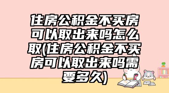 住房公積金不買房可以取出來嗎怎么取(住房公積金不買房可以取出來嗎需要多久)