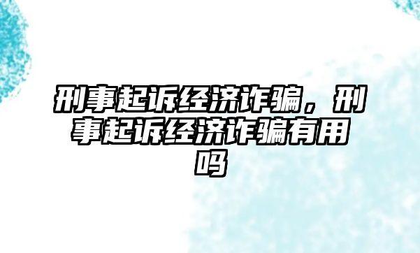 刑事起訴經濟詐騙，刑事起訴經濟詐騙有用嗎