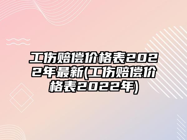 工傷賠償價(jià)格表2022年最新(工傷賠償價(jià)格表2022年)