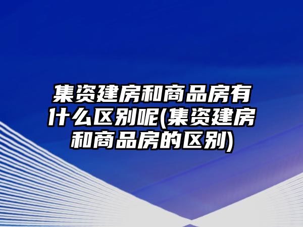 集資建房和商品房有什么區(qū)別呢(集資建房和商品房的區(qū)別)