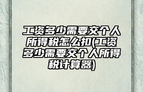 工資多少需要交個人所得稅怎么扣(工資多少需要交個人所得稅計算器)