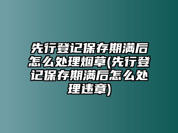 先行登記保存期滿后怎么處理煙草(先行登記保存期滿后怎么處理違章)