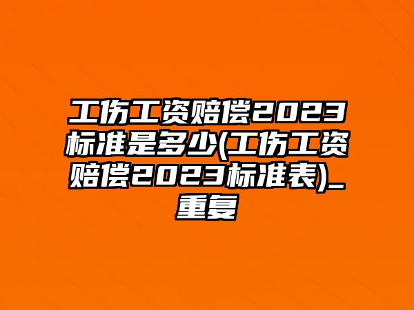 工傷工資賠償2023標(biāo)準(zhǔn)是多少(工傷工資賠償2023標(biāo)準(zhǔn)表)_重復(fù)