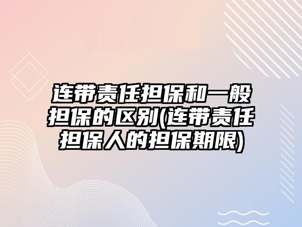 連帶責任擔保和一般擔保的區別(連帶責任擔保人的擔保期限)