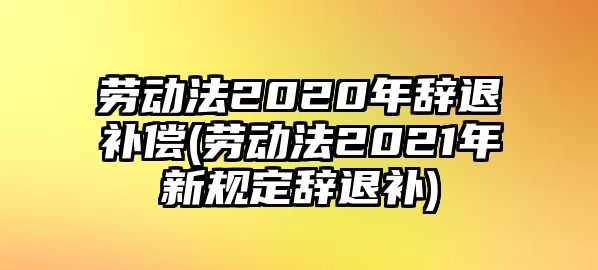 勞動法2020年辭退補償(勞動法2021年新規定辭退補)