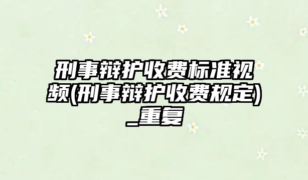 刑事辯護收費標(biāo)準(zhǔn)視頻(刑事辯護收費規(guī)定)_重復(fù)