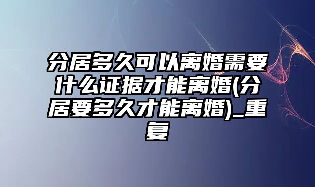 分居多久可以離婚需要什么證據(jù)才能離婚(分居要多久才能離婚)_重復