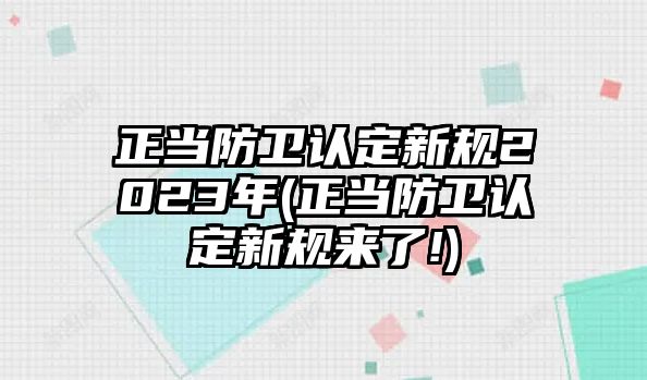 正當防衛認定新規2023年(正當防衛認定新規來了!)