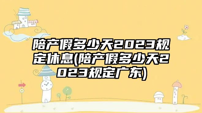 陪產假多少天2023規定休息(陪產假多少天2023規定廣東)