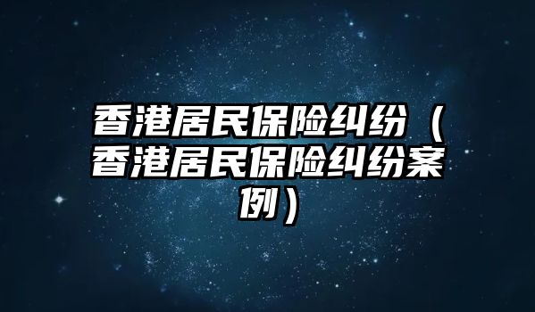 香港居民保險糾紛（香港居民保險糾紛案例）