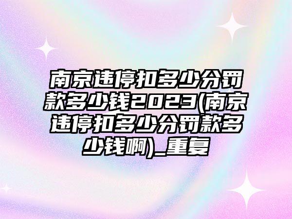 南京違停扣多少分罰款多少錢2023(南京違停扣多少分罰款多少錢啊)_重復