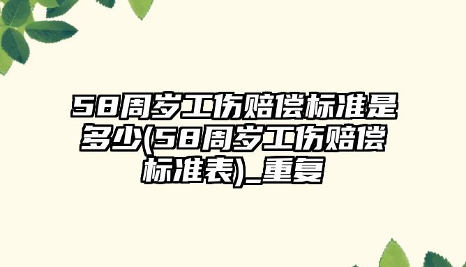 58周歲工傷賠償標準是多少(58周歲工傷賠償標準表)_重復