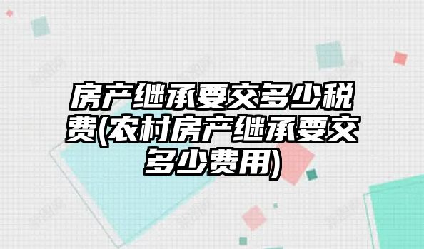 房產繼承要交多少稅費(農村房產繼承要交多少費用)