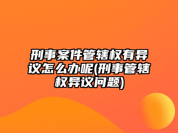 刑事案件管轄權有異議怎么辦呢(刑事管轄權異議問題)