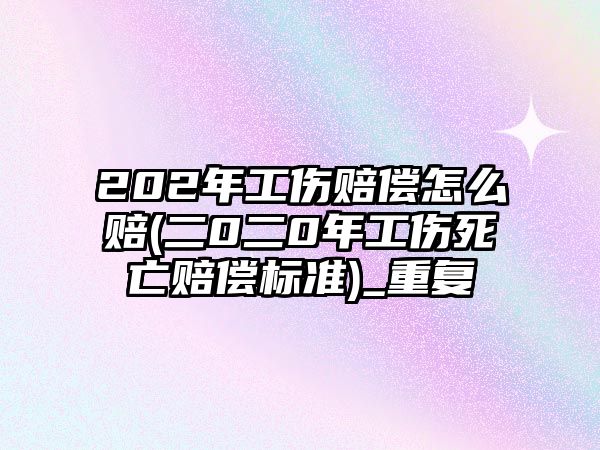 202年工傷賠償怎么賠(二0二0年工傷死亡賠償標準)_重復