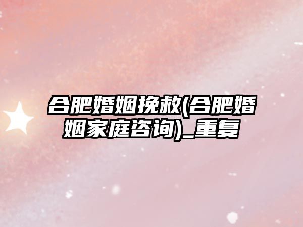 合肥婚姻挽救(合肥婚姻家庭咨詢)_重復