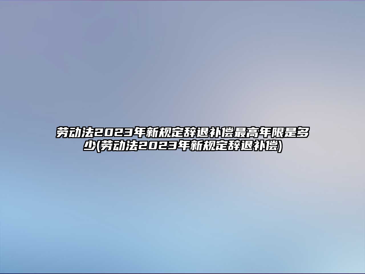 勞動法2023年新規(guī)定辭退補償最高年限是多少(勞動法2023年新規(guī)定辭退補償)