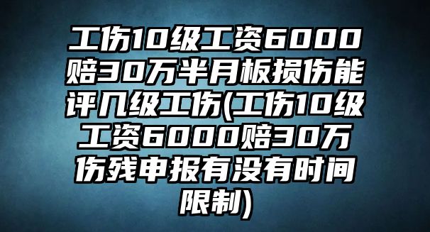 工傷10級工資6000賠30萬半月板損傷能評幾級工傷(工傷10級工資6000賠30萬傷殘申報有沒有時間限制)