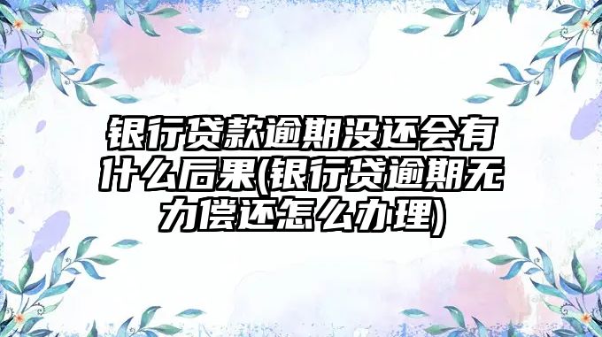 銀行貸款逾期沒還會有什么后果(銀行貸逾期無力償還怎么辦理)