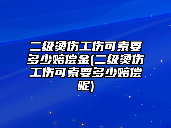 二級燙傷工傷可索要多少賠償金(二級燙傷工傷可索要多少賠償呢)