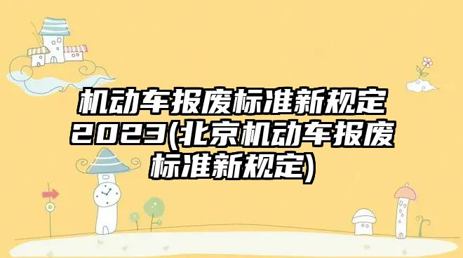 機(jī)動(dòng)車報(bào)廢標(biāo)準(zhǔn)新規(guī)定2023(北京機(jī)動(dòng)車報(bào)廢標(biāo)準(zhǔn)新規(guī)定)