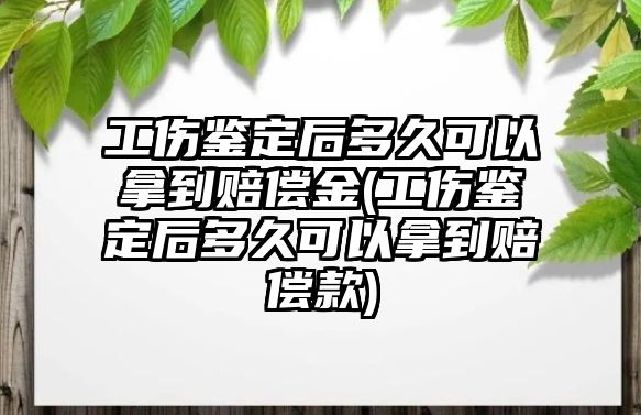 工傷鑒定后多久可以拿到賠償金(工傷鑒定后多久可以拿到賠償款)