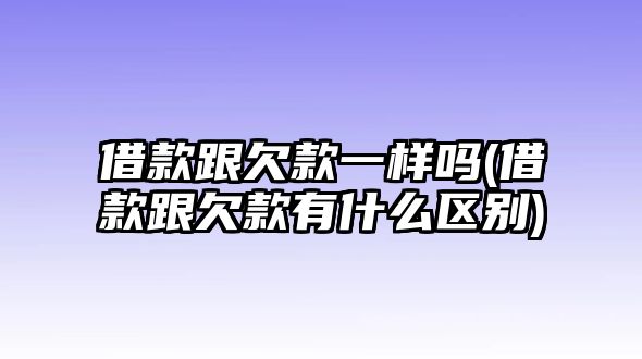 借款跟欠款一樣嗎(借款跟欠款有什么區別)