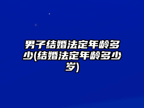 男子結婚法定年齡多少(結婚法定年齡多少歲)