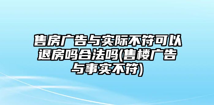 售房廣告與實(shí)際不符可以退房嗎合法嗎(售樓廣告與事實(shí)不符)