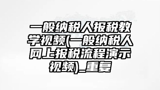 一般納稅人報稅教學視頻(一般納稅人網(wǎng)上報稅流程演示視頻)_重復(fù)