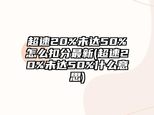 超速20%未達50%怎么扣分最新(超速20%未達50%什么意思)