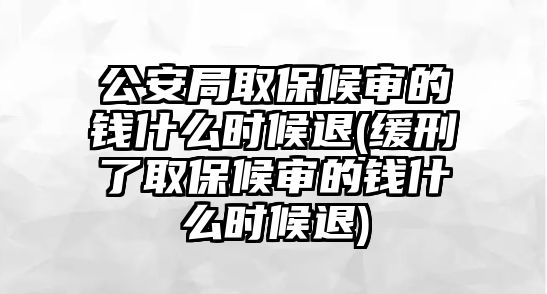 公安局取保候審的錢什么時候退(緩刑了取保候審的錢什么時候退)