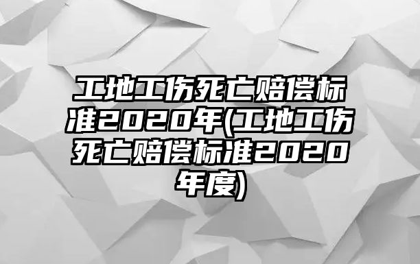 工地工傷死亡賠償標(biāo)準(zhǔn)2020年(工地工傷死亡賠償標(biāo)準(zhǔn)2020年度)