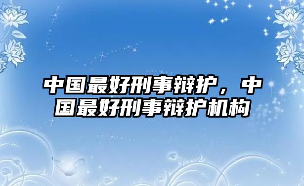 中國(guó)最好刑事辯護(hù)，中國(guó)最好刑事辯護(hù)機(jī)構(gòu)