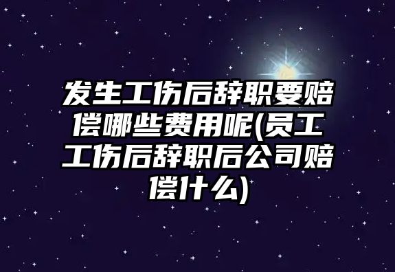 發生工傷后辭職要賠償哪些費用呢(員工工傷后辭職后公司賠償什么)