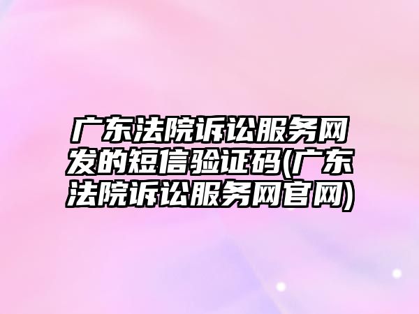 廣東法院訴訟服務(wù)網(wǎng)發(fā)的短信驗(yàn)證碼(廣東法院訴訟服務(wù)網(wǎng)官網(wǎng))