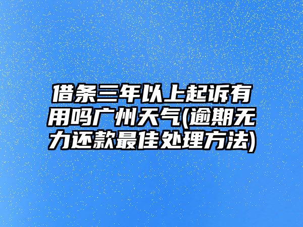 借條三年以上起訴有用嗎廣州天氣(逾期無(wú)力還款最佳處理方法)